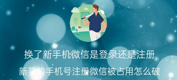 换了新手机微信是登录还是注册 新买的手机号注册微信被占用怎么破？